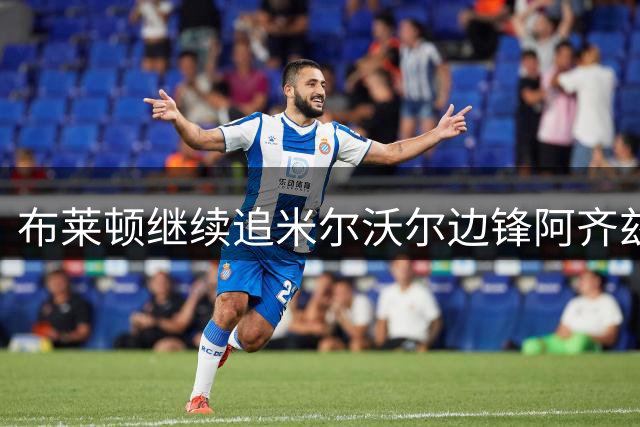 布莱顿继续追米尔沃尔边锋阿齐兹，转会窗关闭前想达成协议